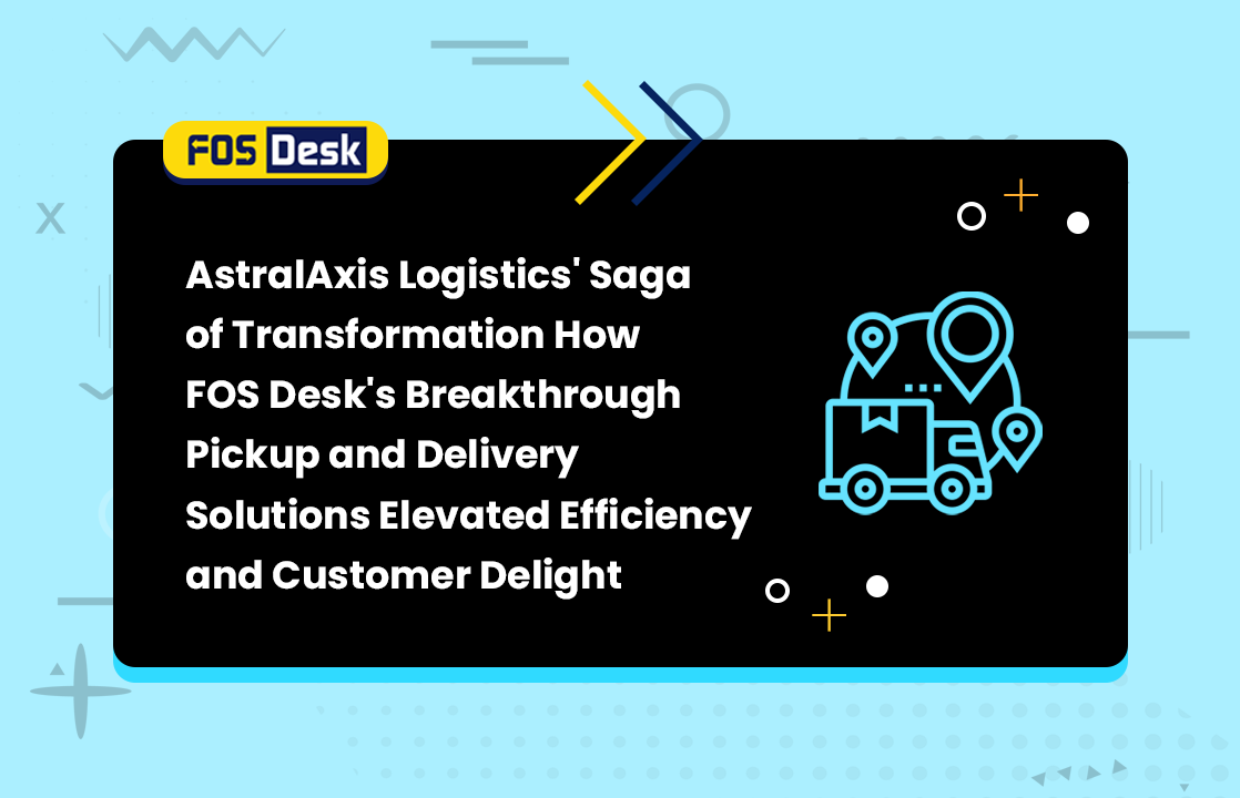 AstralAxis Logistics' Saga of Transformation: How FOS Desk's Breakthrough Pickup and Delivery Solutions Elevated Efficiency and Customer Delight